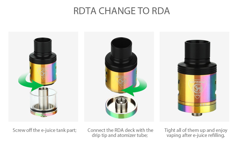 SMOK SKYHOOK RDTA Tank 5ml RDTA CHANGE TO RDA Screw off the e  juice tank part  Connect the rda deck with the Tight all of them up and enjoy drip tip and atomizer tuber vaping after e juice refilling