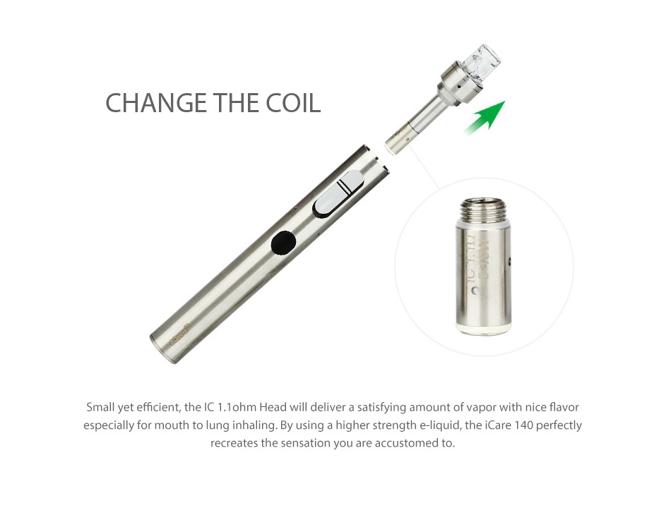Eleaf iCare 140 Starter Kit 650mAh CHANGE THE COIL Small yet efficient  the iC 1 1ohm Head will deliver a satisfying amount of vapor with nice flavor especially for mouth to lung inhaling By using a higher strength e liquid  the iCare 140 perfectly recreates the sensation you are accustomed to