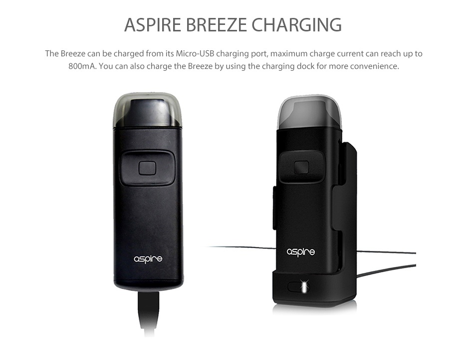 Aspire Breeze AIO Kit 650mAh ASPIRE BREEZE CHARGING he Breeze can be charged from its Micro USB charging port  maximum charge current can reach up to 800mA  You can also charge the breeze by using the charging dock for more convenience ore