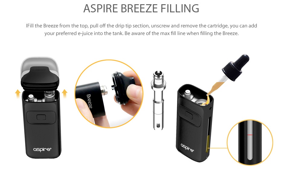 Aspire Breeze AIO Kit 650mAh ASPIRE BREEZE FILLING I Fill the Breeze from the top  pull off the drip tip section  unscrew and remove the cartridge  you can add your preferred e juice into the tank  Be aware of the max fill line when filling the Breeze   aspre