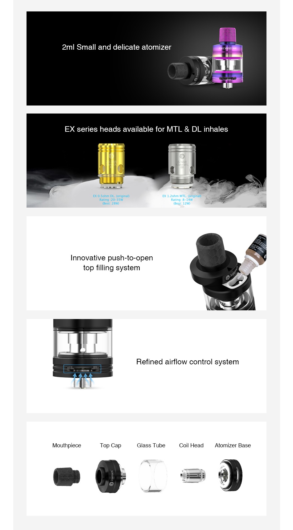 Joyetech Exceed Air Atomizer 2ml 2mI small and delicate atomizer EX series heads available for mtl dl inhales Ex 0  sohm DL  originan  Ex 1ohm MTL est 28w  Best  12w Innovative push to open top filling system Refined airflow control system piece Top Cap lass tube Coil head Atomizer base