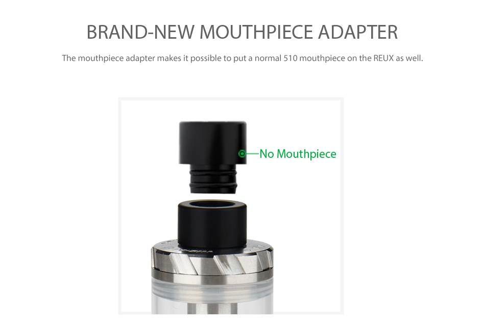 WISMEC Reux Atomizer Kit 6ml BRAND NEW MOUTHPIECE ADAPTER The mouthpiece adapter makes it possible to put a normal 510 mouthpiece on the rex as wel No Mouthpiece