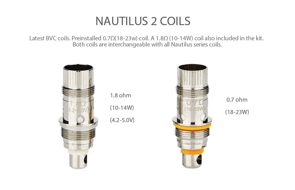 Aspire Nautilus 2 Tank 2ml NAUTILUS 2 COILS Latest BVc coils  Preinstalled 0 7Q 18 23wcoil  A 1 80 10 14W  coil also included in the ki Both coils are interchangeable with all Nautilus series coils 1 8oh 0 7 oh  10 14W  18 23W  4 2 50V