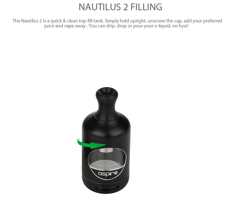 Aspire Nautilus 2 Tank 2ml NAUTILUS 2 FILLING The Nautilus 2 is a quick clean top fill tank  Simply hold upright  unscrew the cap  add your preferred uice and vape away  You can drip  drop or pour your e liquid  no fus