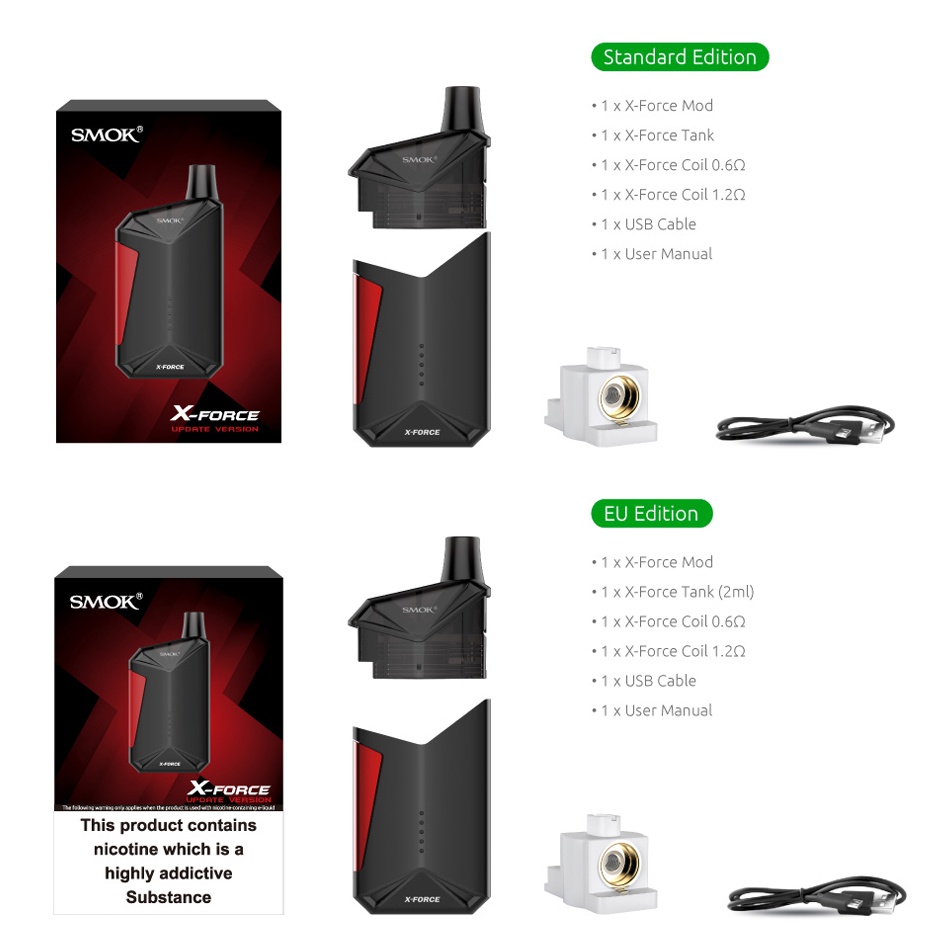 SMOK X-Force AIO Starter Kit 2000mAh Standard edition 1x   Force mod SMOK 1 X Force Tank 1 xX Force Coil 0 6Q 1 xX Force Coil 1 2 1 x USB Cable 1 x User Manual XFORCE EU Edition 1 xX Force Mod SMOK 1 xX Force Tank 2ml  1xX Force Coil 0 60 1 xX Force Coil 1 2 1 x User Manual X This product contains nicotine which is a Substance
