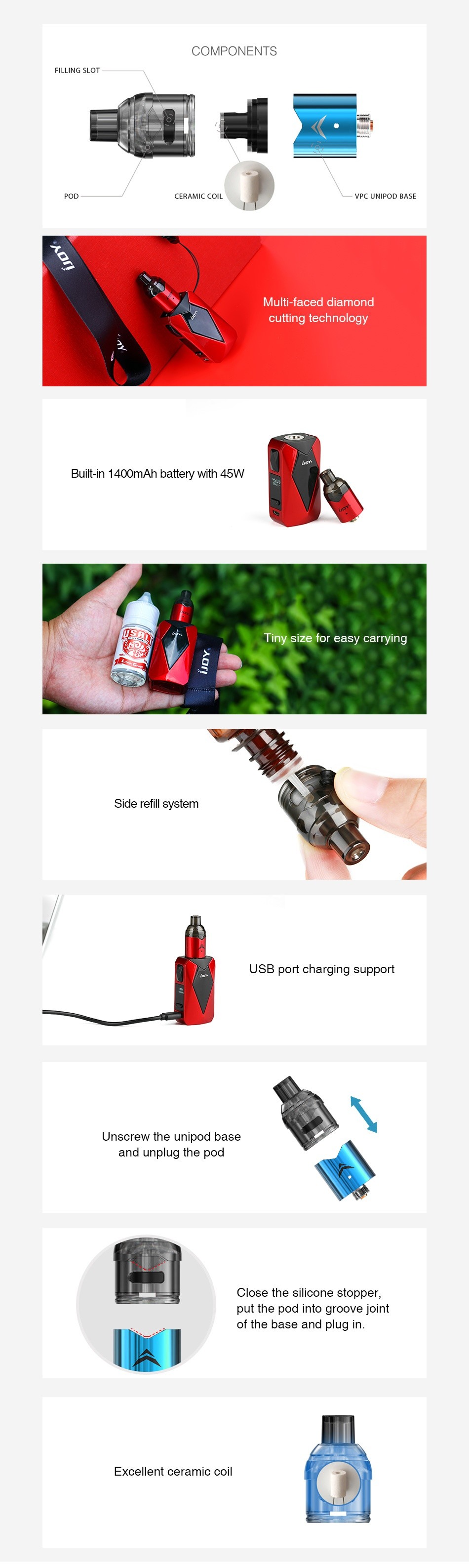 IJOY Diamond VPC Starter Kit 1400mAh FILLING SLOT CERAMIC COIL VPC UNIPCD BASE ulti faced diamond Built in 1400mAh battery with 45W Tiny size for easy carrying Side refill system USB port charging support and unplug the pod Close the silicone stopper put the pod into groove joint of the base and plug in