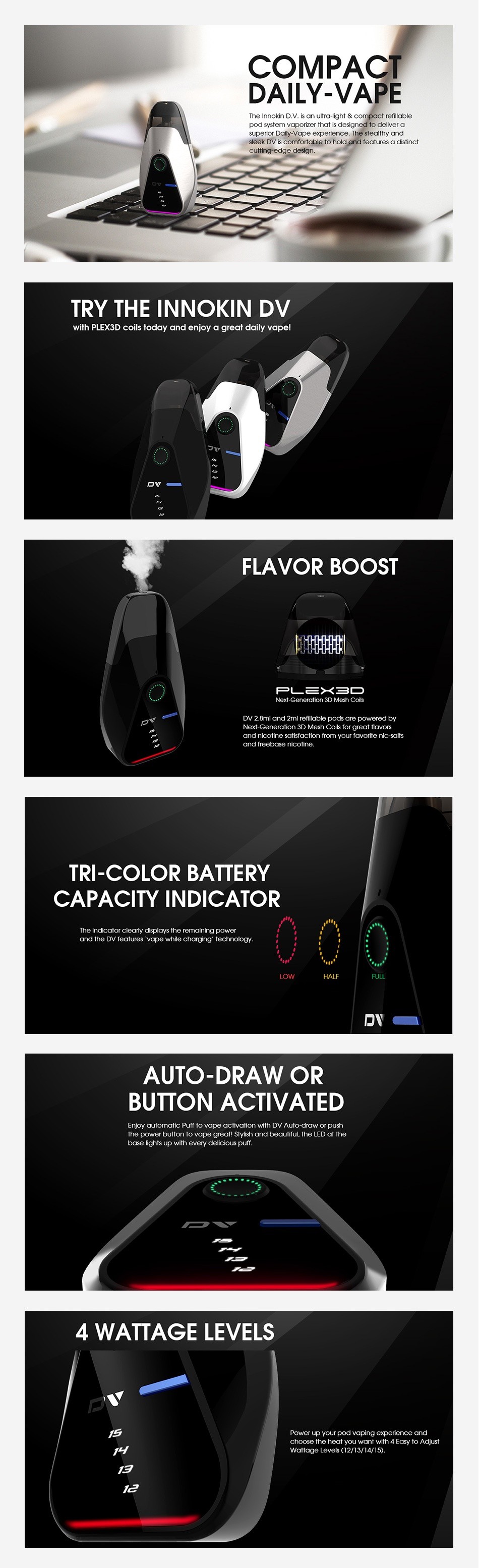 Innokin DV Pod Starter Kit 500mAh COMPAC DAILY VAP fortable to hold TRY THE INN K NDV with PLEX3D coils today and enjoy a great daily vape FLAVOR BOOST TRI COLOR BATTERY CAPACITY INDICATOR nd the Lv leaturas wape wh e charging tecnolgy HALF Y AUTO DRAW OR BUTTON ACTIVATED Power Button to vapa great  stylish ana beauti 4 WATTAGE LEVELS Fasy to Adjust arnage Leve 12 13 14 15