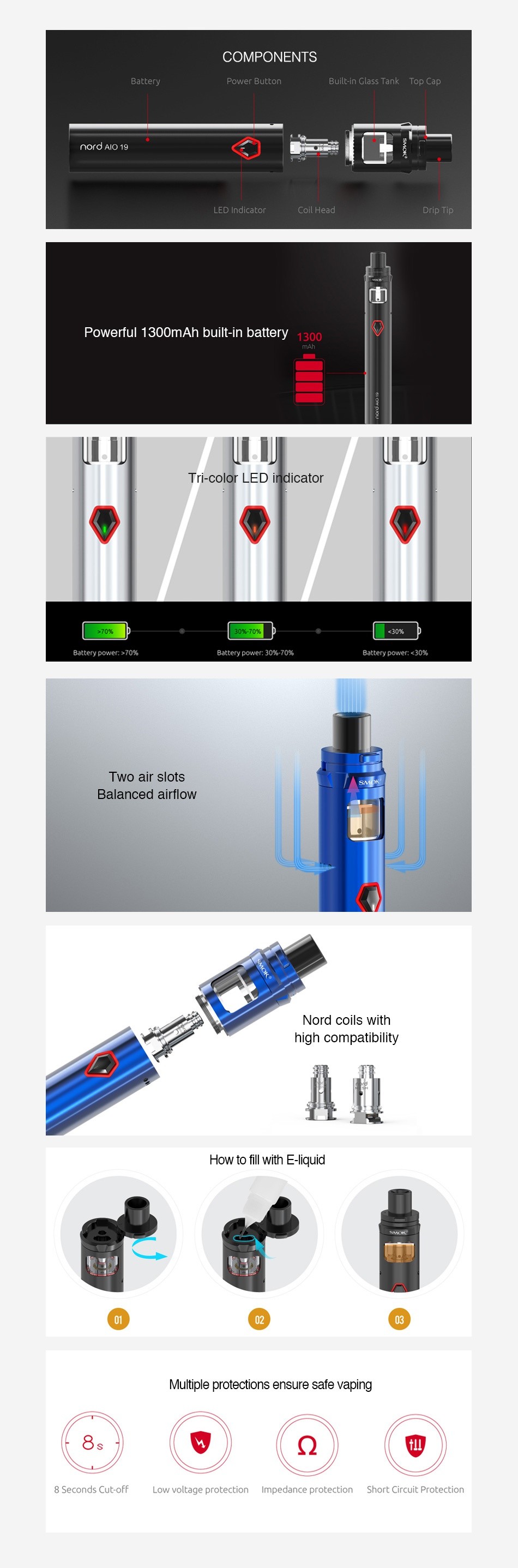 SMOK Nord 19 AIO Starter Kit 1300mAh COMPONENTS Power Butto Built in Glass Tank Top Cep Coil Head Powerful 1300mAh built in battery 1300 Tri colar LED indicator Battery power   70  Battery power  307 70  Battery power   30   Two air slots Balanced airflow Nord coils high compat fill with Multiple protections ensure safe vaping I Q ut off Low voltage protection Impedance protection Short Circuit Protection