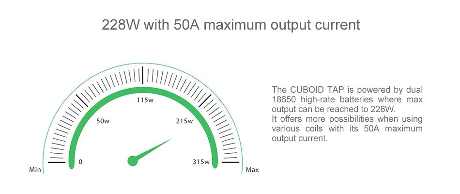 Joyetech CUBOID TAP 228W TC MOD 228W with 50A maximum output current The CUBOID TAP wered by du 115W 18650 high rate batteries where max be reached to 228W It offers more possibilities when using arious coils with its 50a maximum output current