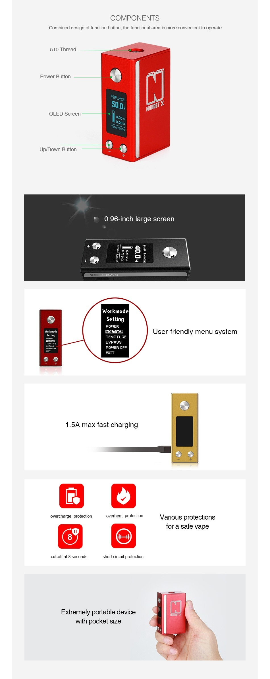 Artery Nugget X 50W TC Box MOD 2000mAh COMPONENTS Combined design of function button  the functional area is more convenient to operate 510 Thread Power Button OLED Screen Un Down button  0 96 inch large screen Workmodel Setting VOLTAGE User friendly menu system TEMPTURE BYPASS 1 5A max fast charging overcharge protection overheat protection Various protections for a safe vape cut off at8 seconds short circuit protection Extremely portable device ith pocket size