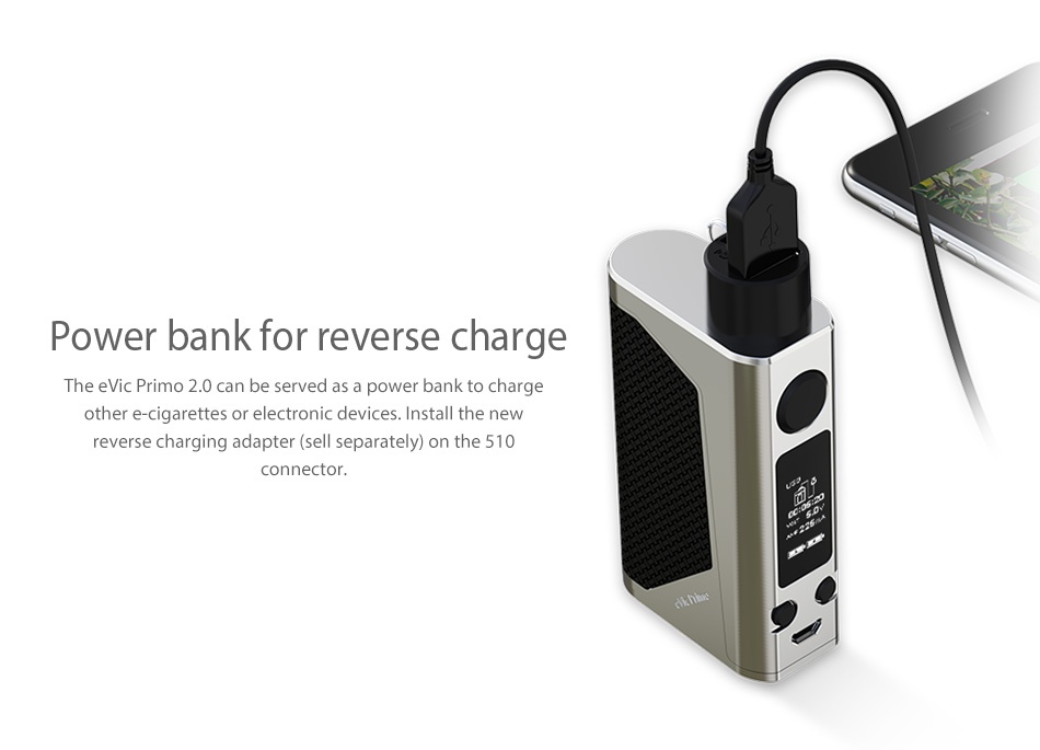 Joyetech eVic Primo 2.0 228W with UNIMAX 2 Full Kit Power bank for reverse charge The evic Primo 2 0 can be served as a power bank to charge other e cigarettes or electronic devices  Install the new reverse charging adapter sell separately  on the 510 connector