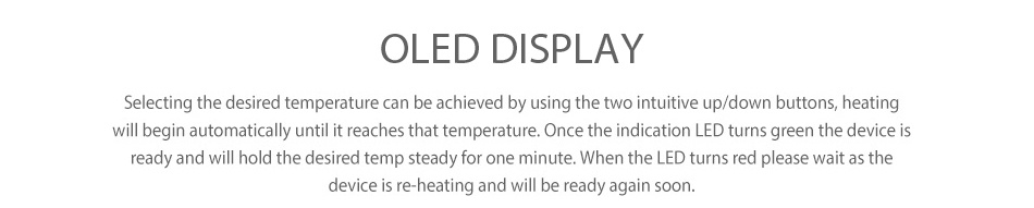 Vivant Alternate Loose Leaf Vaporizer OLED DISPLAY Selecting the desired temperature can be achieved by using the two intuitive up down buttons  heating will begin automatically until it reaches that temperature  Once the indication LED turns green the device ready and will hold the desired temp steady for one minute  When the led turns red please wait as the device is re heating and will be ready again soo