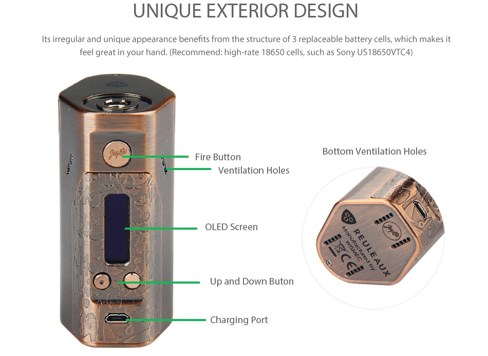WISMEC Reuleaux DNA250 TC MOD Limited Edition UNIQUE EXTERIOR DESIGN Its irregular and unique appearance benefits from the structure of 3 replaceable battery cells  which makes feel great in your hand    Recommend  high rate 18650 cells  such as Sony US18650VTC4 Bottom ventilation holes Fire button Ventilation holes OLED Screen Up and Down Buton Charging port