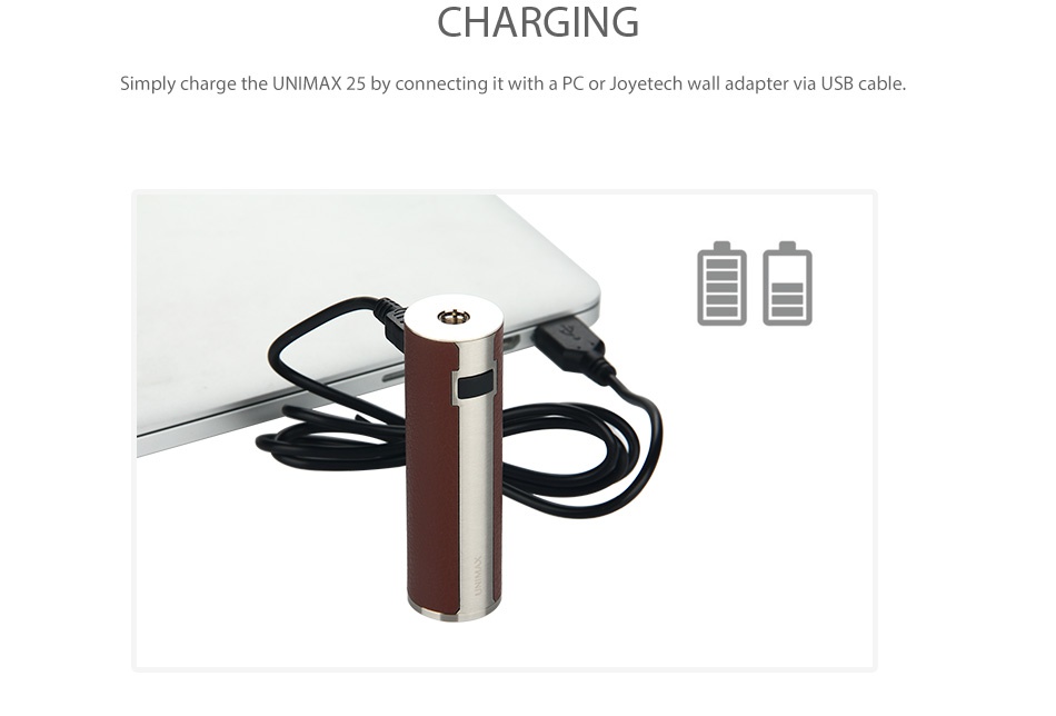 Joyetech UNIMAX 22 Battery 2200mAh CHARGING Simply charge the UNIMAX 25 by connecting it with a PC or Joyetech wall adapter via USB cable