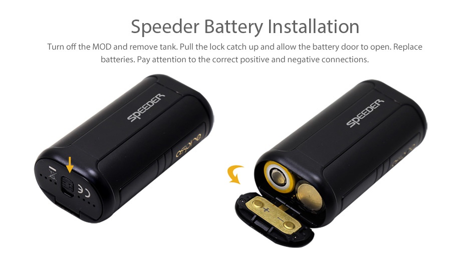 Aspire Speeder 200W TC Kit Speeder Battery Installation Turn off the MOD and remove tank  Pull the lock catch up and allow the battery door to open  Replace batteries  Pay attention to the correct positive and negative connections