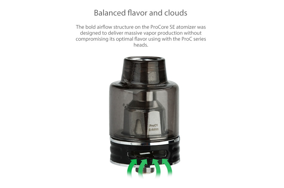 Joyetech eVic Primo SE 80W with ProCore SE Kit Balanced flavor and clouds The bold airflow structure on the procore se atomizer was designed to deliver massive vapor production without compromising its optimal flavor using with the Proc series