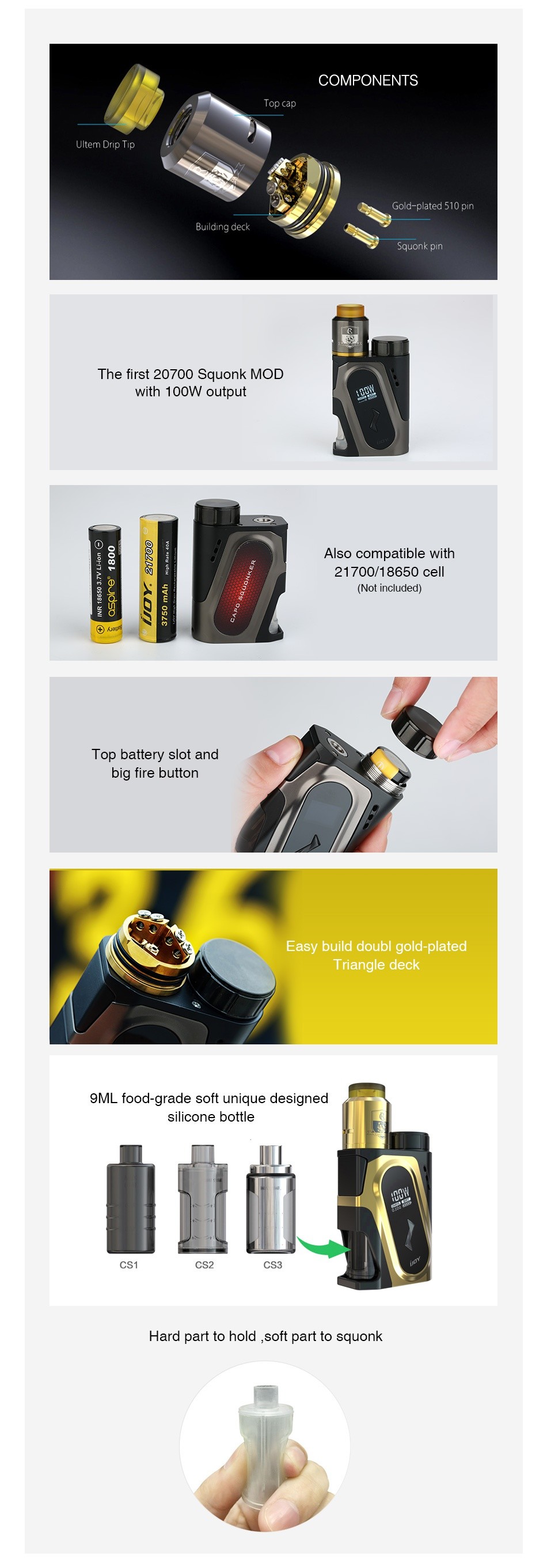 IJOY CAPO 100W 20700 Squonker Kit COMPONENTS quonk pI The first 20700 Squonk moD with 100W output Also compatible with 21700 18650cell Top battery slot and big fire button Easy build doubl gold plated Triangle deck 9ML food grade soft unique designed silIcone bottle CS3 Hard part to hold  soft part to squonk
