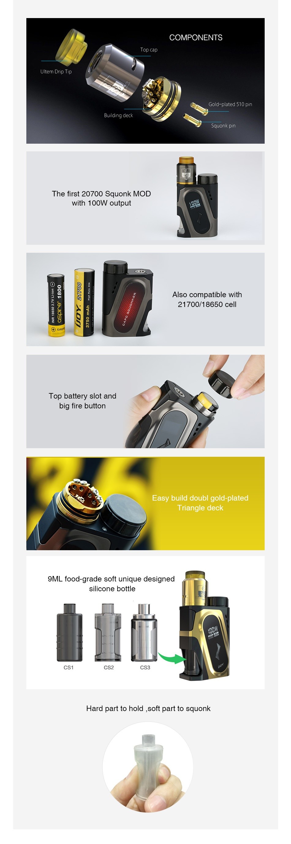 IJOY CAPO 100W 20700 Squonker Kit 3000mAh The first 20700 Squonk MOD with 100W output Q Top battery slot and big fire butto Easy build doubl gold plated Triangle deck 9ML food grade soft unique designed Hard part to hold soft part to squonk