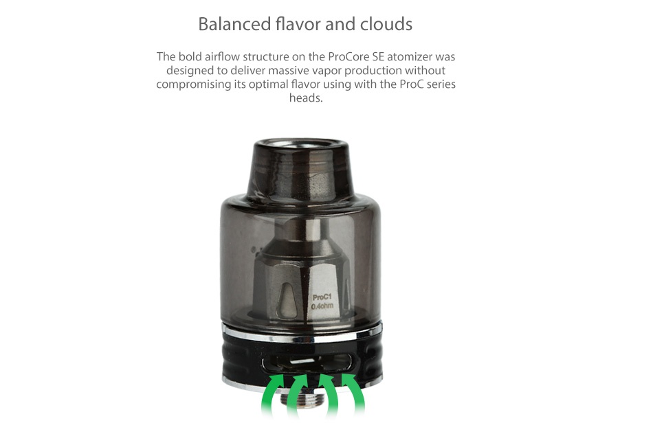 Joyetech ProCore SE Atomizer 2ml Balanced flavor and clouds The bold airflow structure on the procore se atomizer was designed to deliver massive vapor production without compromising its optimal flavor using with the Proc series
