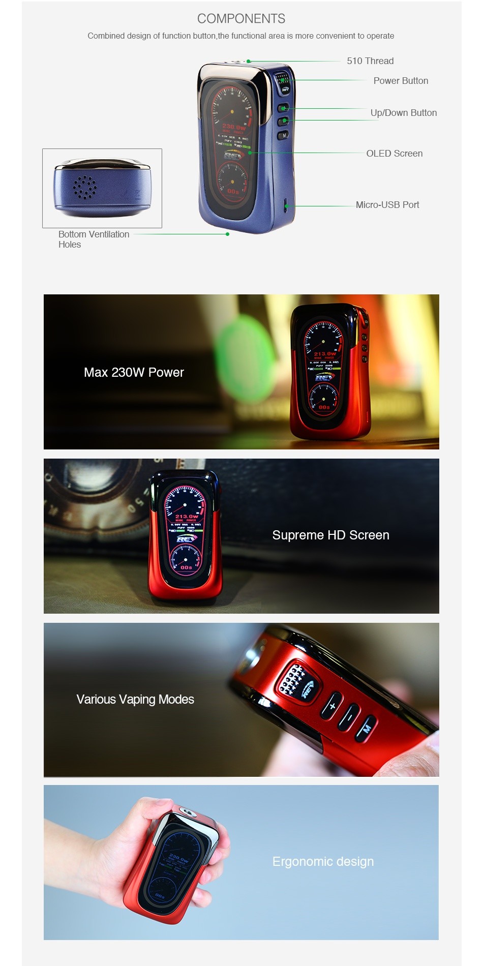 REV GTS 230W TC Box MOD COMPONENTS Combined design of function button  the functional area is more convenient to operate 510 Thread Power Button Up Down Button OLED Screen Micro USB Port Bottom ventilation Holes Max 230W Power Supreme HD Screen Various vaping Modes Ergonomic desian
