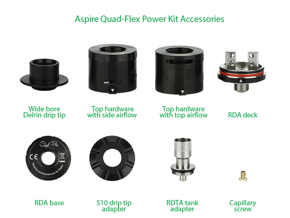 Aspire Quad-Flex Power Pack Aspire Quad Flex Power Kit Accessories Wide bore Top hardware Top hardware Delrin drip tip ith side airflow with top airflow rdA deck m rda base 510 drip tip RDTA tank Capillary adapter adapter screw