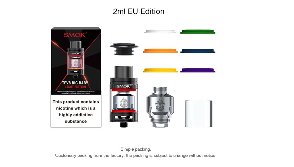 SMOK TFV8 Big Baby Light Edition Tank 5ml/2ml 2ml eu Edition SMOK TFV8 BIG BAB SMOK This product contains nicotine which is a substance Simple packing Customary packing from the factory  the packing is subject to change without notic