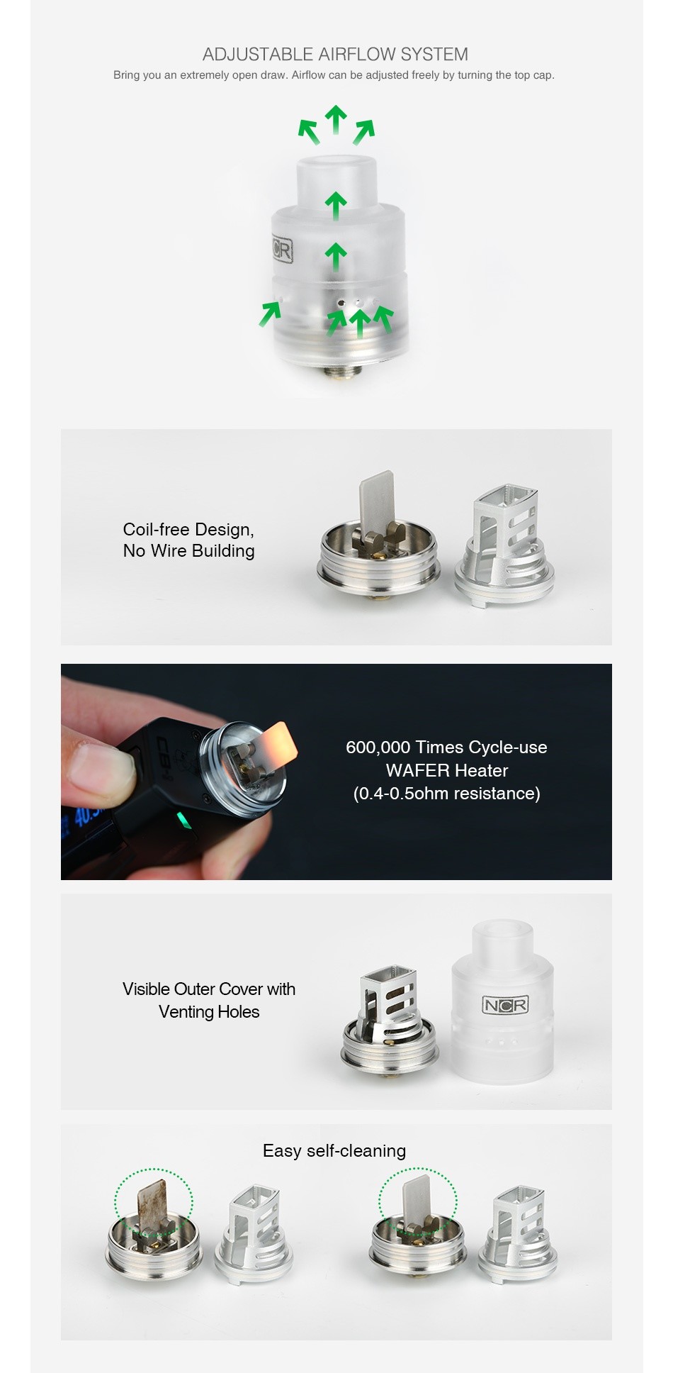 NCR New Concept RDA ADJUSTABLE AIRFLOW SYSTEM Bring you an extremely open draw  Airflow can be adjusted freely by turning the top cap     Coil free Design No Wire Building 600 000 Times Cvcle use WAFER Heater  0 4 0 ohm resistance  Visible outer cover with Venting holes NCR Easy self cleaning