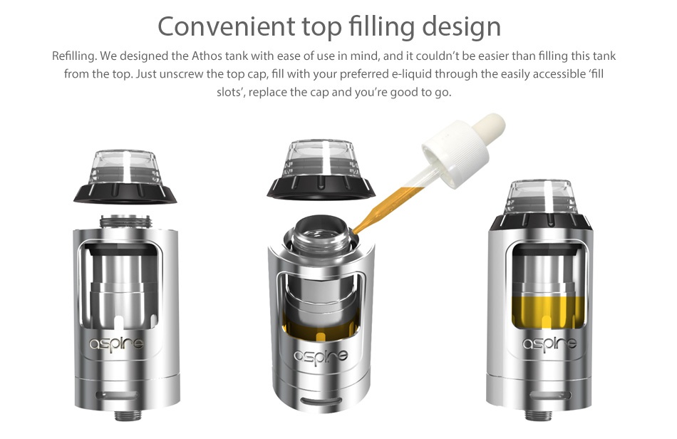 Aspire Athos Subohm Tank 4ml/2ml Convenient top filling design Refilling  We designed the Athos tank with ease of use in mind  and it couldnt be easier than filling this tank from the ust unscrew the top cap  fill with your preferred e  liquid through the easily accessible fill slots  replace the cap and you re good to go