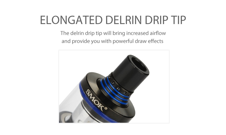SMOK Spirals Plus Tank 4ml ELONGATED DELRIN DRIP TIP The delrin drip tip will bring increased airflow and provide you with powerful draw effects