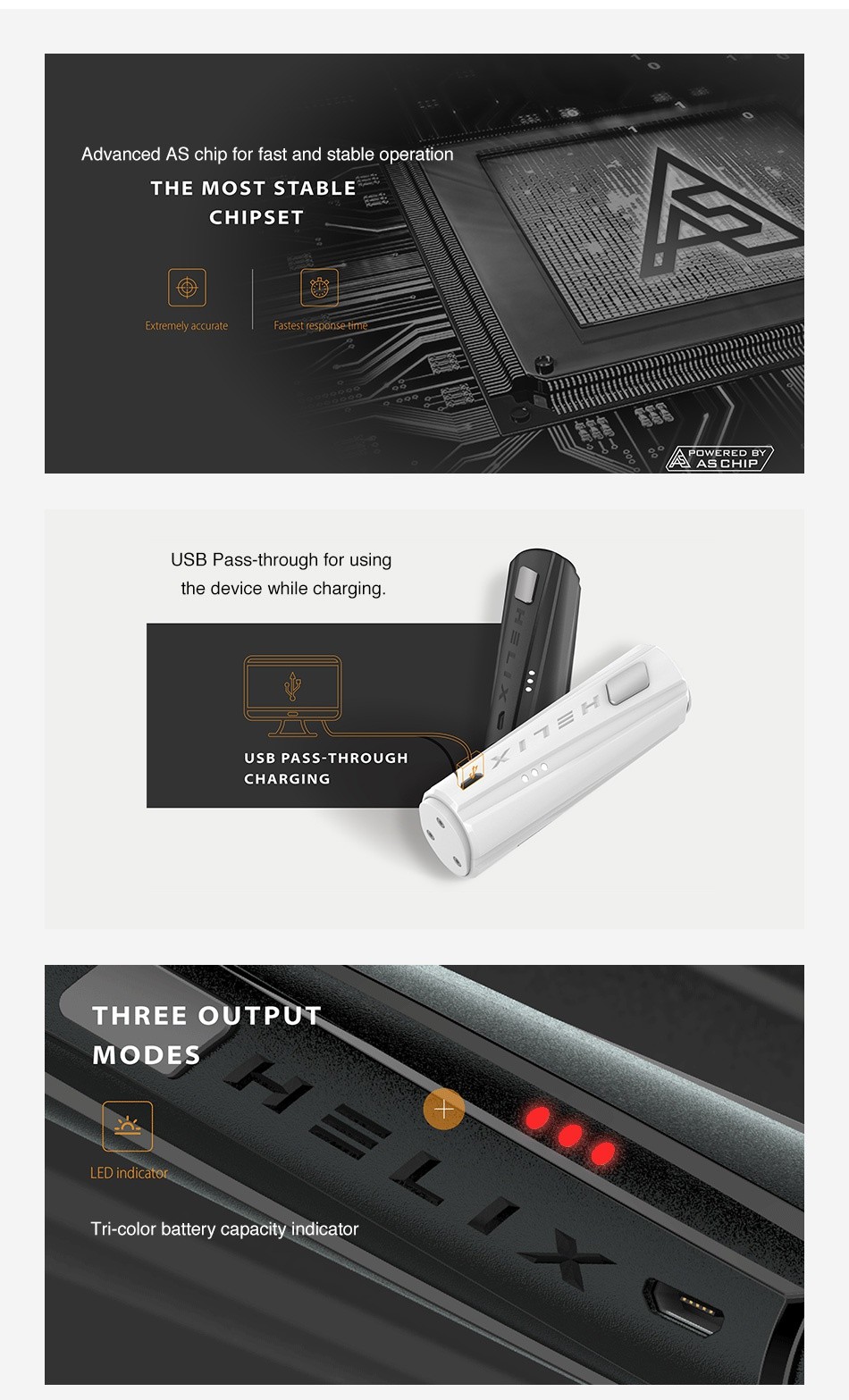 Digiflavor Helix VV MOD Advanced AS chip for fast and stable operation THE MOST STABLE CHIPSET Extremely accurat Fastest re P USB Pass through for using the device while charging USB PASS THROUGH CHARGING THREE OUTPUT MODES LED indicator Tri color battery capacity indicator
