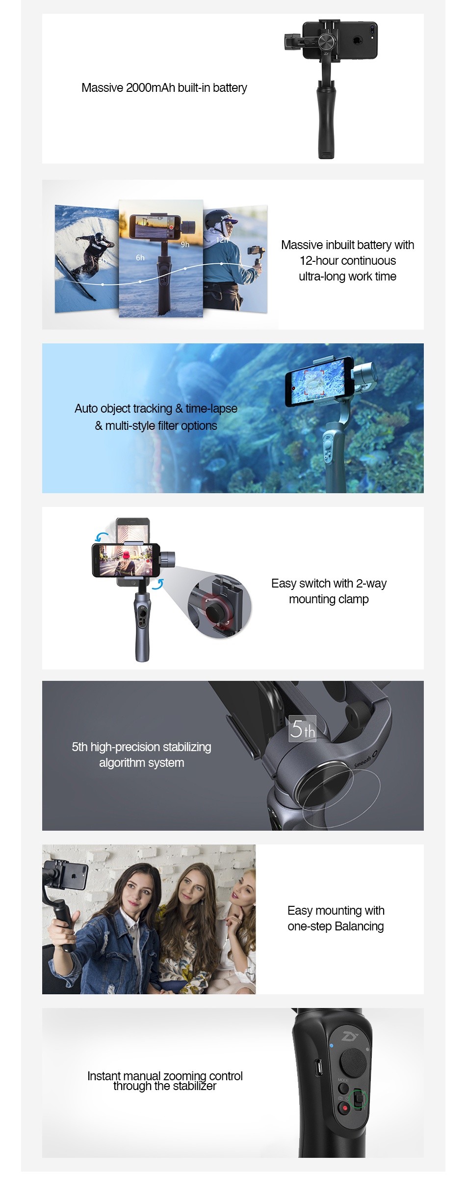 Zhiyun Smooth-Q 3-Axis Handheld Gimbal Stabilizer for Smartphone 2000mAh Massive 2000mAh built in battery Massive inbuilt battery with 12 hour continuous Auto object tracking time lapse multi style filter options Easy switch with 2 way mounting clamp th high precision stabilizing algorithm system Easy mounting with ne step Balancing Instant manual zooming control through the stabilizer
